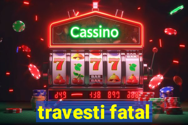 travesti fatal